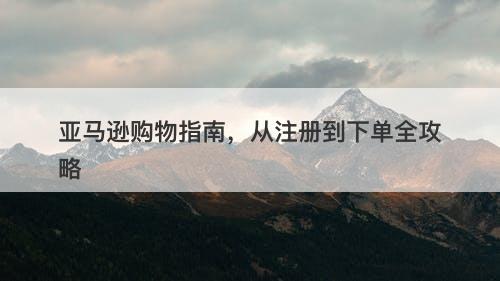 亚马逊购物指南，从注册到下单全攻略