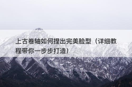上古卷轴如何捏出完美脸型（详细教程带你一步步打造）