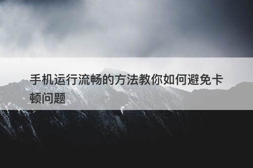 手机运行流畅的方法教你如何避免卡顿问题