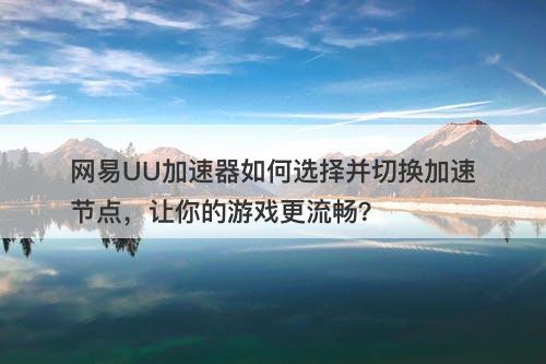 网易UU加速器如何选择并切换加速节点，让你的游戏更流畅？