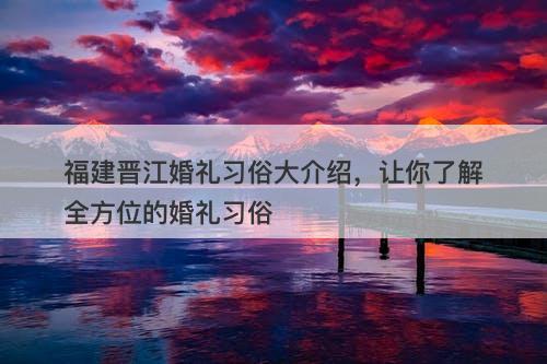 福建晋江婚礼习俗大介绍，让你了解全方位的婚礼习俗