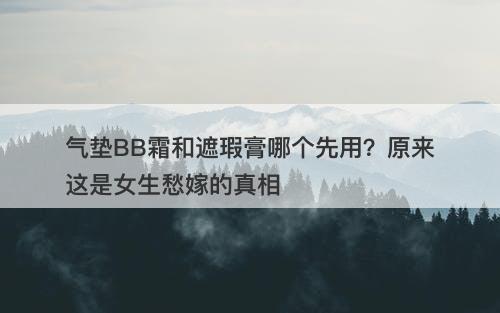 气垫BB霜和遮瑕膏哪个先用？原来这是女生愁嫁的真相