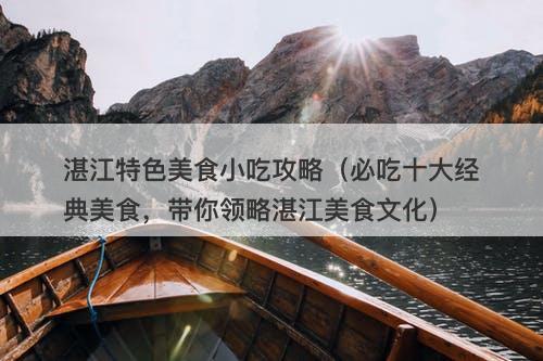 湛江特色美食小吃攻略（必吃十大经典美食，带你领略湛江美食文化）