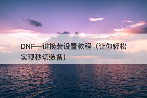 DNF一键换装设置教程（让你轻松实现秒切装备）