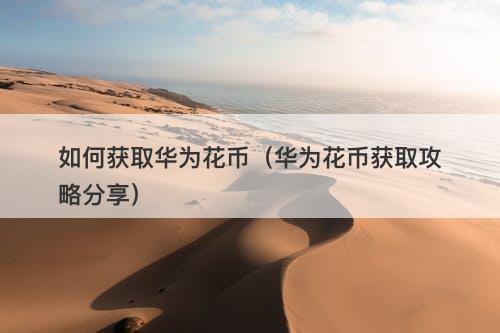 如何获取华为花币（华为花币获取攻略分享）