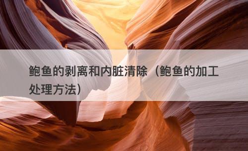 鲍鱼的剥离和内脏清除（鲍鱼的加工处理方法）