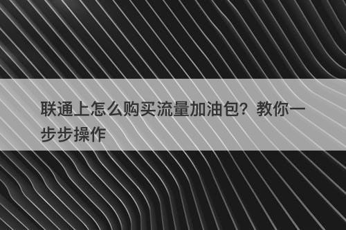 联通上怎么购买流量加油包？教你一步步操作