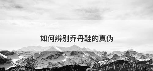 如何辨别乔丹鞋的真伪