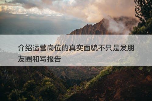 介绍运营岗位的真实面貌不只是发朋友圈和写报告