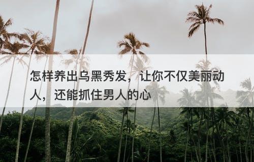 怎样养出乌黑秀发，让你不仅美丽动人，还能抓住男人的心