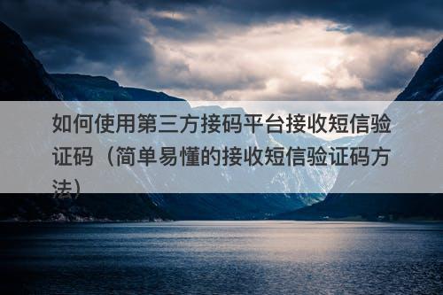 如何使用第三方接码平台接收短信验证码（简单易懂的接收短信验证码方法）