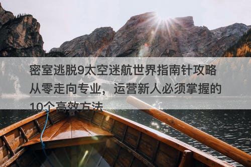密室逃脱9太空迷航世界指南针攻略从零走向专业，运营新人必须掌握的10个高效方法
