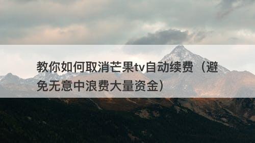 教你如何取消芒果tv自动续费（避免无意中浪费大量资金）