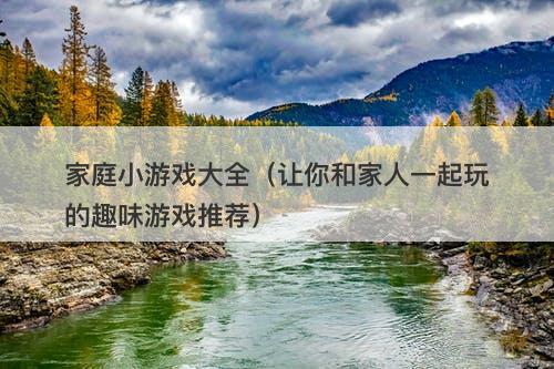 家庭小游戏大全（让你和家人一起玩的趣味游戏推荐）