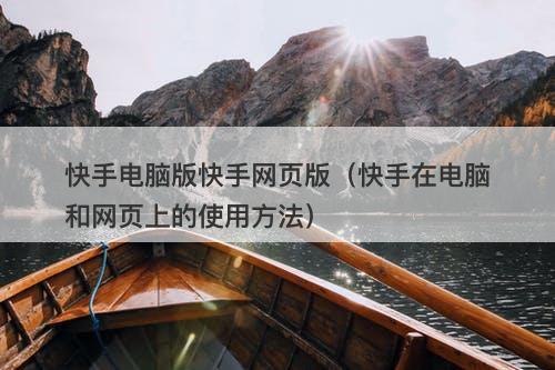 快手电脑版快手网页版（快手在电脑和网页上的使用方法）