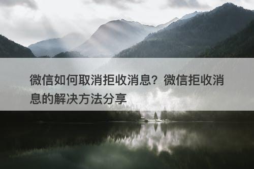 微信如何取消拒收消息？微信拒收消息的解决方法分享
