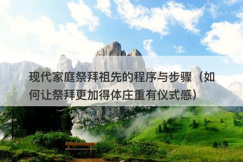 现代家庭祭拜祖先的程序与步骤（如何让祭拜更加得体庄重有仪式感）