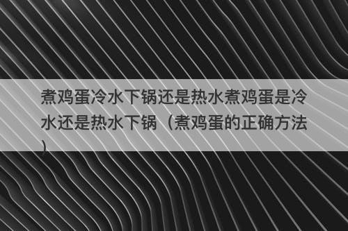 煮鸡蛋冷水下锅还是热水煮鸡蛋是冷水还是热水下锅（煮鸡蛋的正确方法）