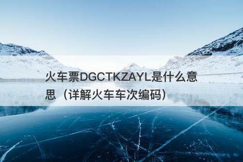 火车票DGCTKZAYL是什么意思（详解火车车次编码）