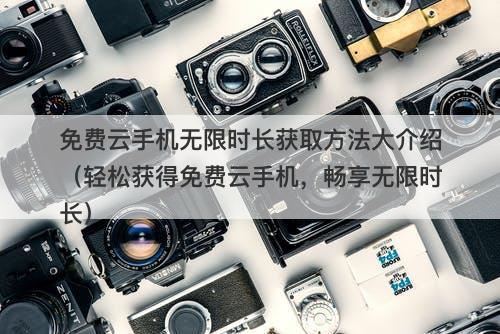 免费云手机无限时长获取方法大介绍（轻松获得免费云手机，畅享无限时长）