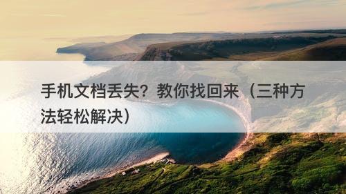 手机文档丢失？教你找回来（三种方法轻松解决）