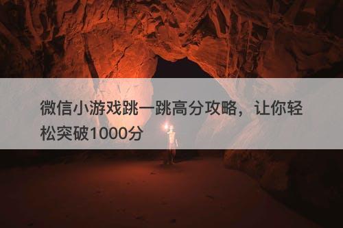 微信小游戏跳一跳高分攻略，让你轻松突破1000分