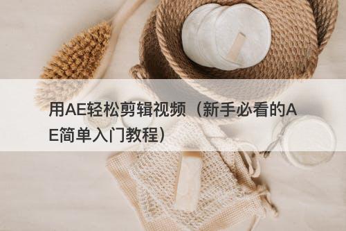 用AE轻松剪辑视频（新手必看的AE简单入门教程）