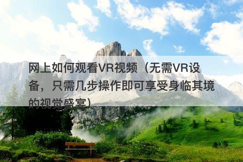网上如何观看VR视频（无需VR设备，只需几步操作即可享受身临其境的视觉盛宴）