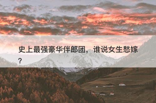 史上最强豪华伴郎团，谁说女生愁嫁？