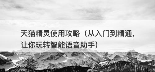 天猫精灵使用攻略（从入门到精通，让你玩转智能语音助手）