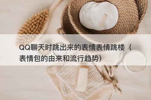 QQ聊天时跳出来的表情表情跳楼（表情包的由来和流行趋势）