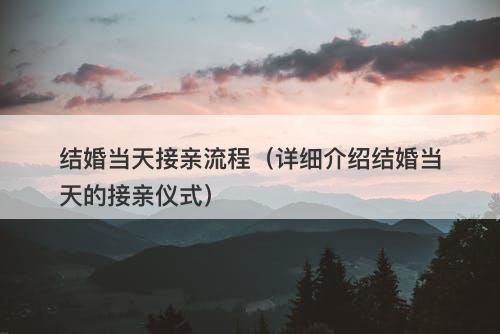 结婚当天接亲流程（详细介绍结婚当天的接亲仪式）