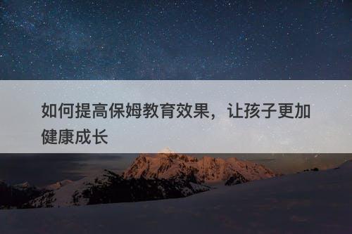 如何提高保姆教育效果，让孩子更加健康成长