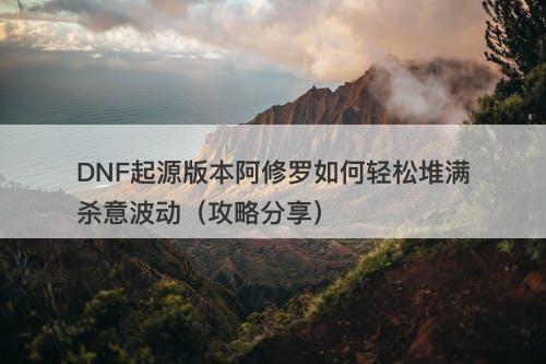 DNF起源版本阿修罗如何轻松堆满杀意波动（攻略分享）