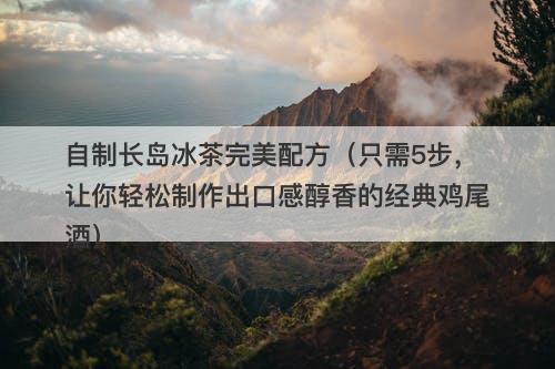 自制长岛冰茶完美配方（只需5步，让你轻松制作出口感醇香的经典鸡尾酒）
