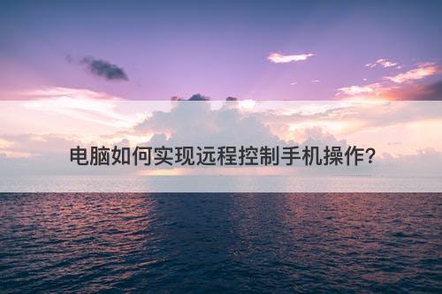 电脑如何实现远程控制手机操作？