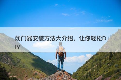 闭门器安装方法大介绍，让你轻松DIY