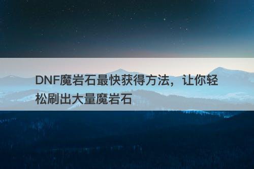DNF魔岩石最快获得方法，让你轻松刷出大量魔岩石
