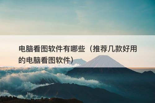 电脑看图软件有哪些（推荐几款好用的电脑看图软件）