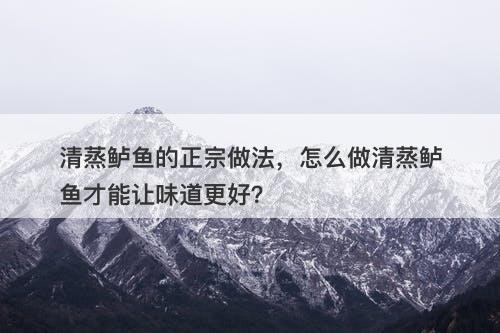 清蒸鲈鱼的正宗做法，怎么做清蒸鲈鱼才能让味道更好？-图1