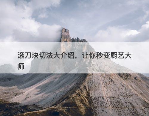 滚刀块切法大介绍，让你秒变厨艺大师