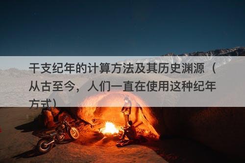 干支纪年的计算方法及其历史渊源（从古至今，人们一直在使用这种纪年方式）-图1