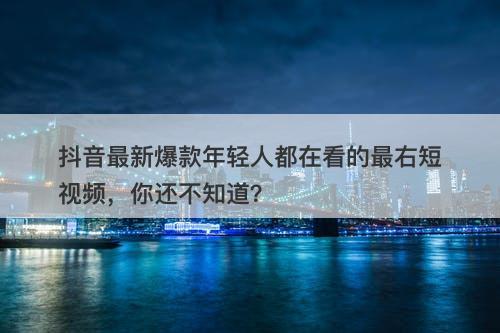 抖音最新爆款年轻人都在看的最右短视频，你还不知道？-图1