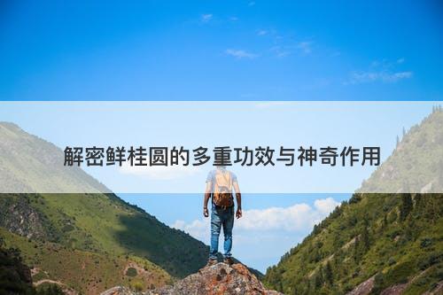 解密鲜桂圆的多重功效与神奇作用