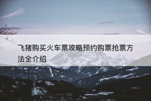 飞猪购买火车票攻略预约购票抢票方法全介绍