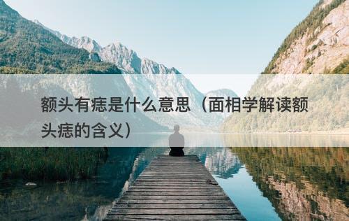 额头有痣是什么意思（面相学解读额头痣的含义）