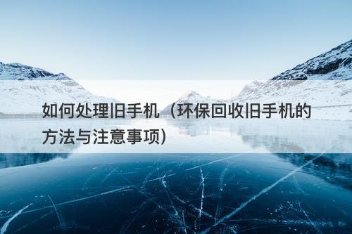 如何处理旧手机（环保回收旧手机的方法与注意事项）