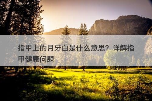 指甲上的月牙白是什么意思？详解指甲健康问题