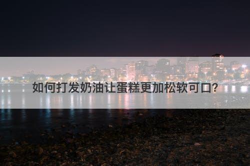 如何打发奶油让蛋糕更加松软可口？