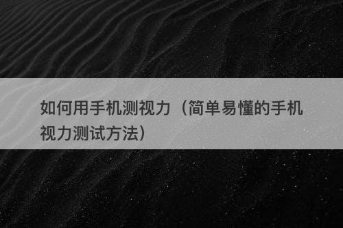 如何用手机测视力（简单易懂的手机视力测试方法）